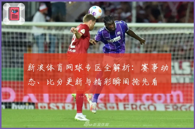 新浪体育网球专区全解析:赛事动态、比分更新与精彩瞬间抢先看