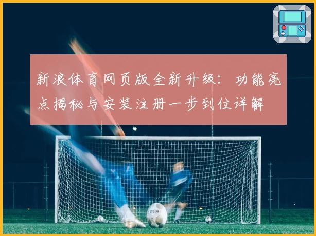 新浪体育网页版全新升级：功能亮点揭秘与安装注册一步到位详解