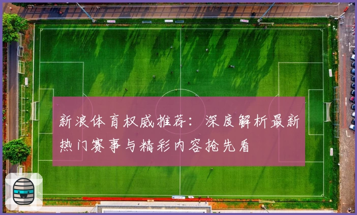 新浪体育权威推荐：深度解析最新热门赛事与精彩内容抢先看
