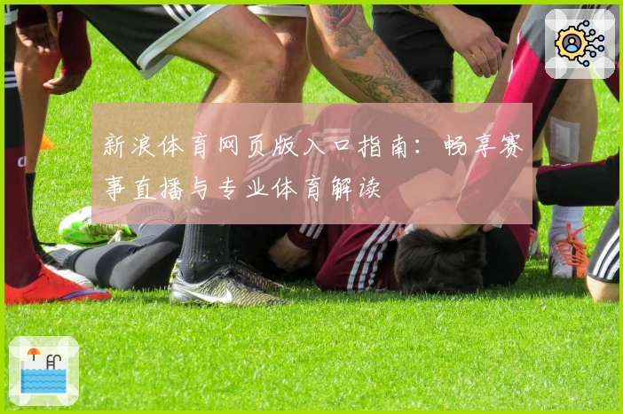 新浪体育网页版入口指南：畅享赛事直播与专业体育解读