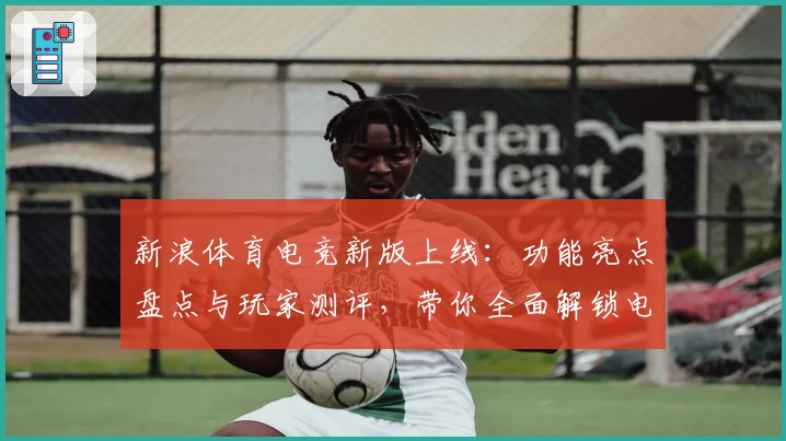 新浪体育电竞新版上线：功能亮点盘点与玩家测评，带你全面解锁电竞精彩瞬间