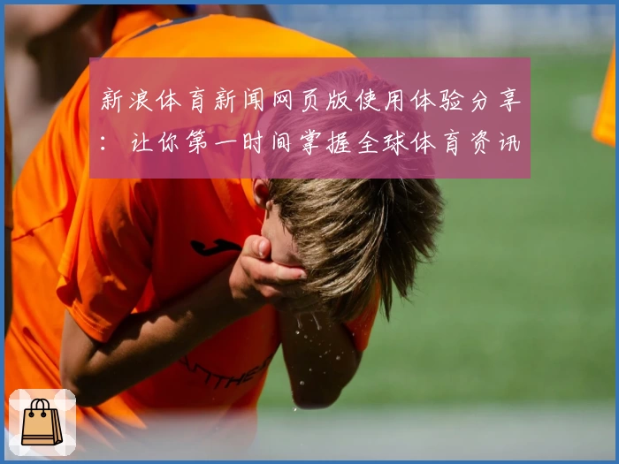 新浪体育新闻网页版使用体验分享:让你第一时间掌握全球体育资讯