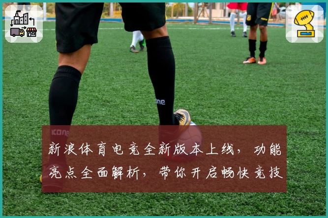 新浪体育电竞全新版本上线,功能亮点全面解析,带你开启畅快竞技新体验