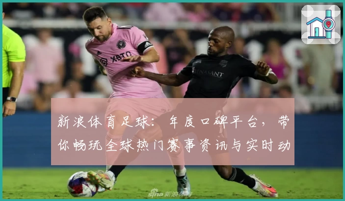 新浪体育足球：年度口碑平台，带你畅玩全球热门赛事资讯与实时动态