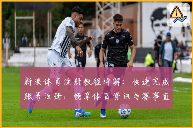 新浪体育注册教程详解：快速完成账号注册，畅享体育资讯与赛事直播体验